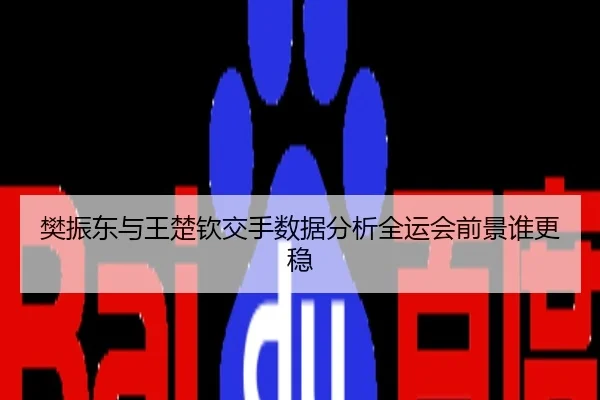樊振东与王楚钦交手数据分析全运会前景谁更稳