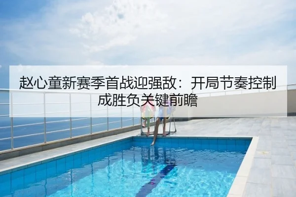赵心童新赛季首战迎强敌：开局节奏控制成胜负关键前瞻