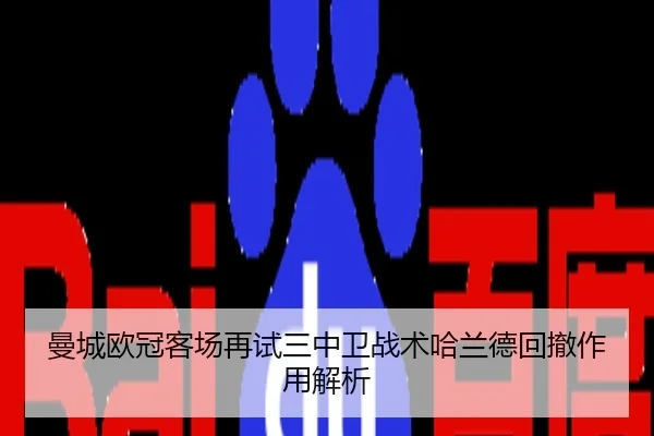 曼城欧冠客场再试三中卫战术哈兰德回撤作用解析