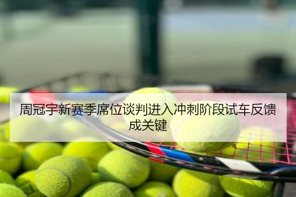 周冠宇新赛季席位谈判进入冲刺阶段试车反馈成关键